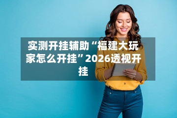 实测开挂辅助“福建大玩家怎么开挂	”2026透视开挂-第2张图片