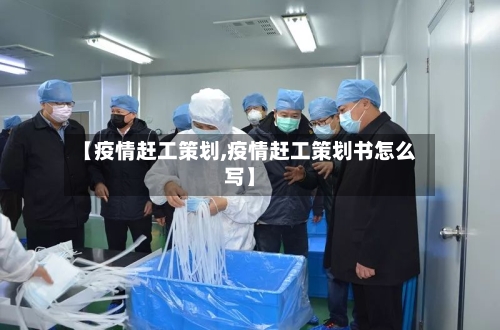 【疫情赶工策划,疫情赶工策划书怎么写】-第1张图片