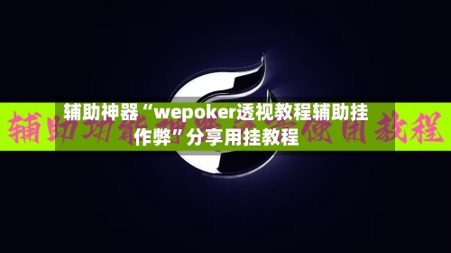 辅助神器“wepoker透视教程辅助挂作弊”分享用挂教程-第2张图片