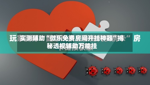 实测辅助“微乐免费房间开挂神器”揭秘透视辅助万能挂-第2张图片