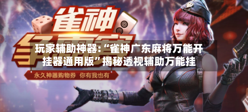 玩家辅助神器:“雀神广东麻将万能开挂器通用版”揭秘透视辅助万能挂-第1张图片