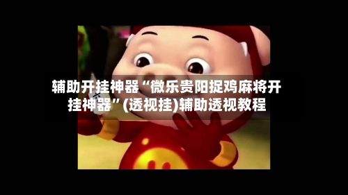 辅助开挂神器“微乐贵阳捉鸡麻将开挂神器	”(透视挂)辅助透视教程-第3张图片