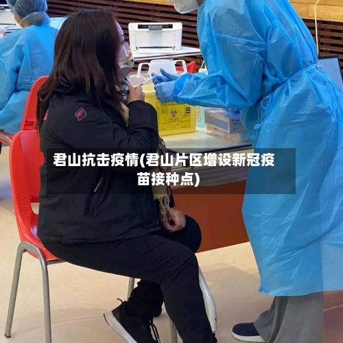 君山抗击疫情(君山片区增设新冠疫苗接种点)-第3张图片