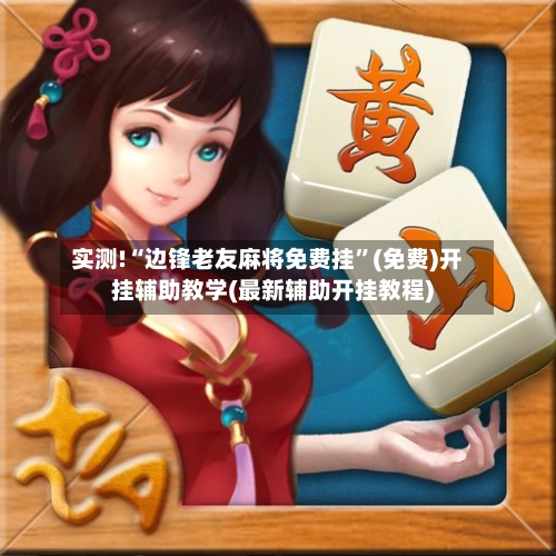 实测!“边锋老友麻将免费挂”(免费)开挂辅助教学(最新辅助开挂教程)-第2张图片