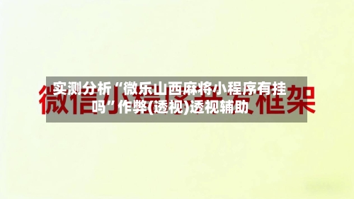 实测分析“微乐山西麻将小程序有挂吗”作弊(透视)透视辅助-第1张图片