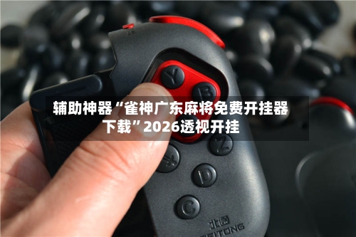 辅助神器“雀神广东麻将免费开挂器下载	”2026透视开挂-第1张图片