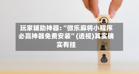 玩家辅助神器:“微乐麻将小程序必赢神器免费安装”(透视)其实确实有挂-第1张图片