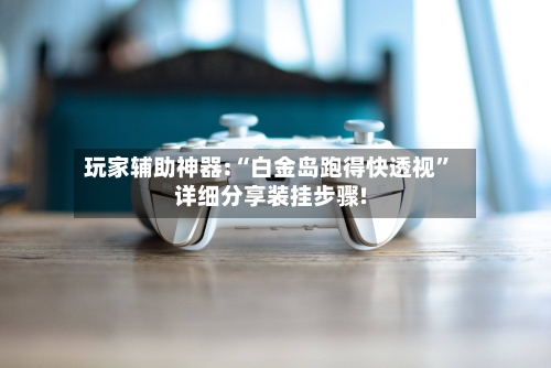玩家辅助神器:“白金岛跑得快透视”详细分享装挂步骤!-第1张图片