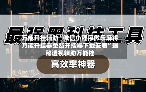 万能开挂辅助“微信小程序微乐麻将万能开挂器免费开挂器下载安装”揭秘透视辅助万能挂-第1张图片