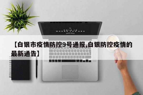 【白银市疫情防控9号通报,白银防控疫情的最新通告】