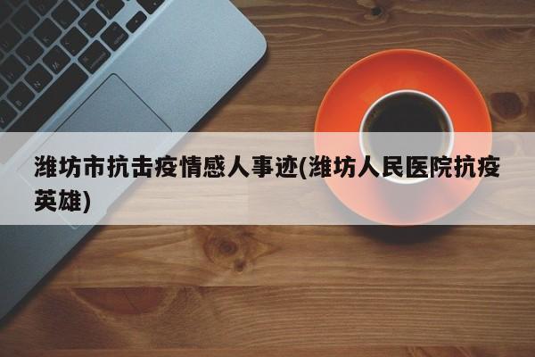 潍坊市抗击疫情感人事迹(潍坊人民医院抗疫英雄)
