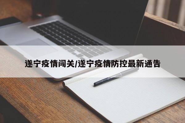 遂宁疫情闯关/遂宁疫情防控最新通告