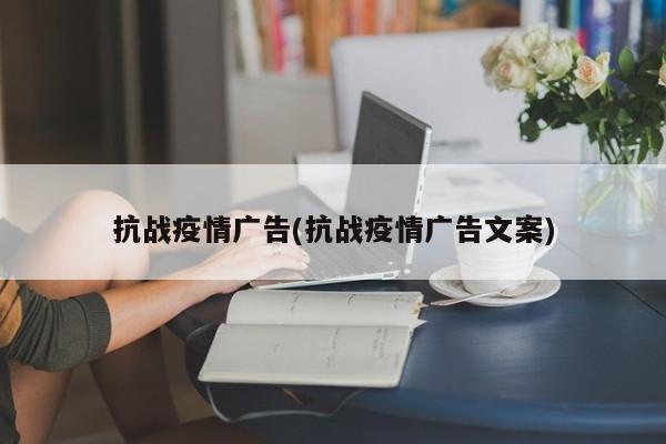 抗战疫情广告(抗战疫情广告文案)
