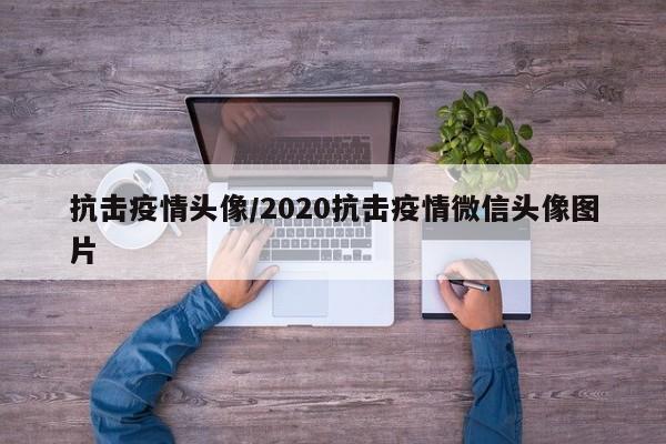 抗击疫情头像/2020抗击疫情微信头像图片
